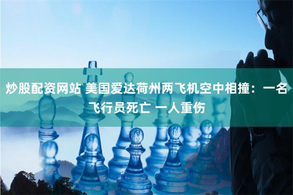 炒股配资网站 美国爱达荷州两飞机空中相撞：一名飞行员死亡 一人重伤