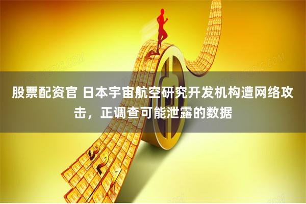 股票配资官 日本宇宙航空研究开发机构遭网络攻击，正调查可能泄露的数据