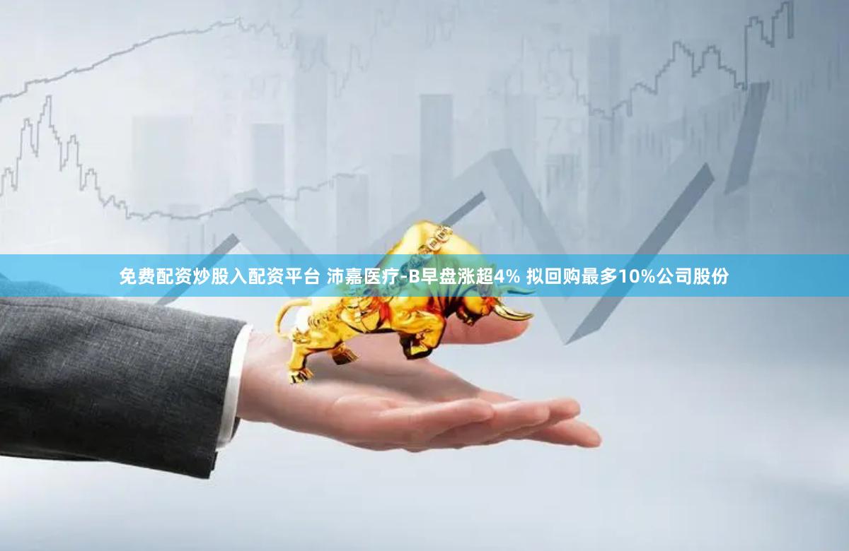 免费配资炒股入配资平台 沛嘉医疗-B早盘涨超4% 拟回购最多10%公司股份