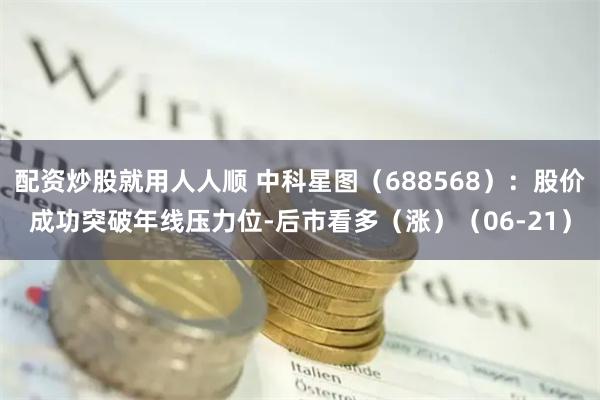 配资炒股就用人人顺 中科星图（688568）：股价成功突破年线压力位-后市看多（涨）（06-21）