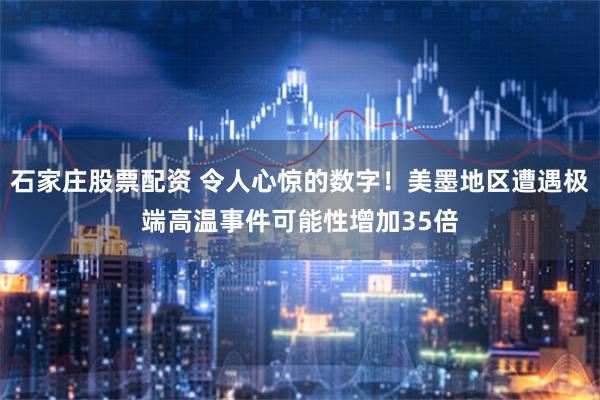 石家庄股票配资 令人心惊的数字！美墨地区遭遇极端高温事件可能性增加35倍
