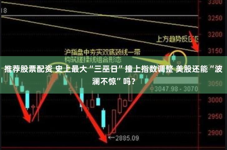 推荐股票配资 史上最大“三巫日”撞上指数调整 美股还能“波澜不惊”吗？