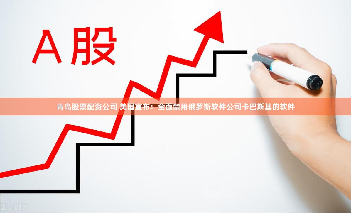 青岛股票配资公司 美国宣布：全面禁用俄罗斯软件公司卡巴斯基的软件