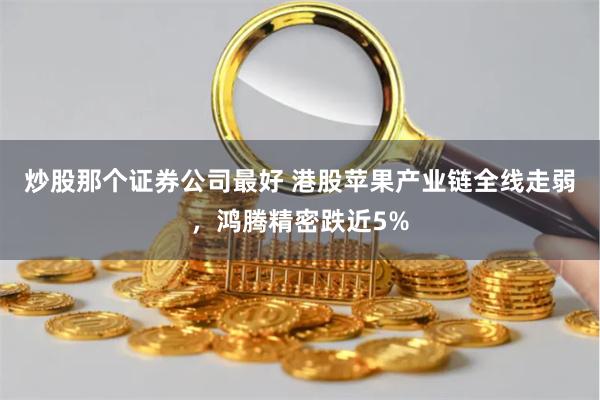 炒股那个证券公司最好 港股苹果产业链全线走弱，鸿腾精密跌近5%