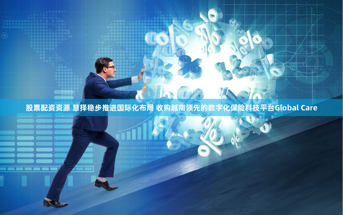 股票配资资源 慧择稳步推进国际化布局 收购越南领先的数字化保险科技平台Global Care