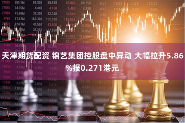 天津期货配资 锦艺集团控股盘中异动 大幅拉升5.86%报0.271港元