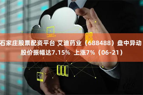 石家庄股票配资平台 艾迪药业（688488）盘中异动 股价振幅达7.15%  上涨7%（06-21）