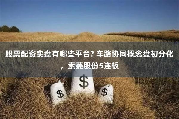 股票配资实盘有哪些平台? 车路协同概念盘初分化，索菱股份5连板