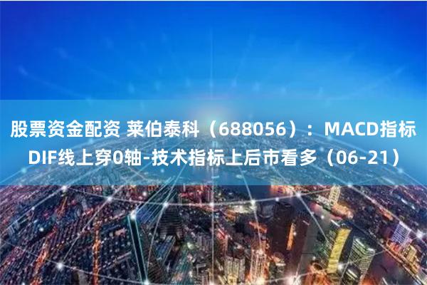 股票资金配资 莱伯泰科（688056）：MACD指标DIF线上穿0轴-技术指标上后市看多（06-21）