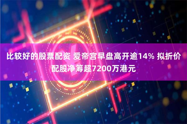 比较好的股票配资 爱帝宫早盘高开逾14% 拟折价配股净筹超7200万港元