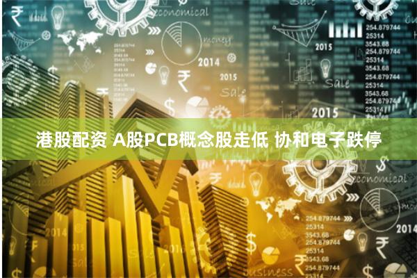 港股配资 A股PCB概念股走低 协和电子跌停