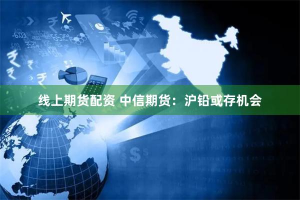 线上期货配资 中信期货：沪铅或存机会