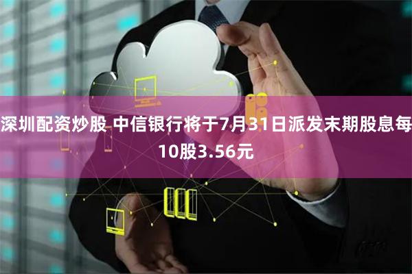 深圳配资炒股 中信银行将于7月31日派发末期股息每10股3.56元