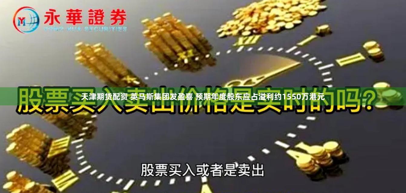 天津期货配资 英马斯集团发盈喜 预期年度股东应占溢利约1550万港元