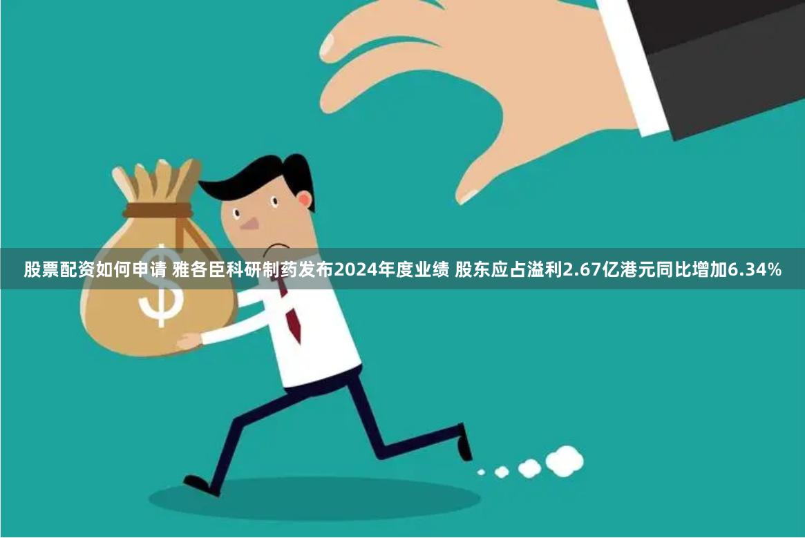 股票配资如何申请 雅各臣科研制药发布2024年度业绩 股东应占溢利2.67亿港元同比增加6.34%
