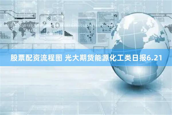 股票配资流程图 光大期货能源化工类日报6.21