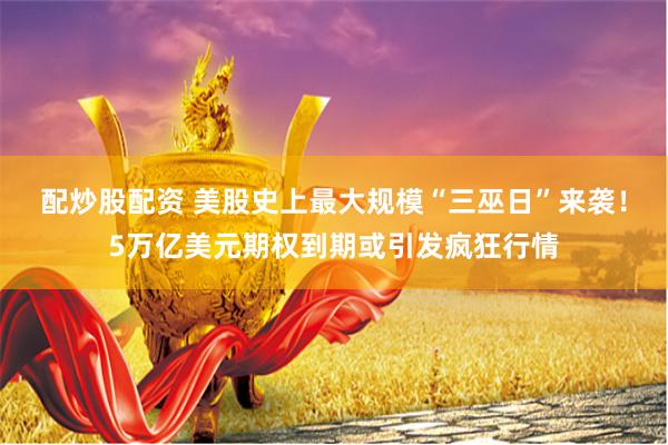 配炒股配资 美股史上最大规模“三巫日”来袭！5万亿美元期权到期或引发疯狂行情
