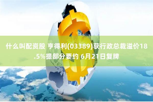 什么叫配资股 亨得利(03389)获行政总裁溢价18.5%提部分要约 6月21日复牌