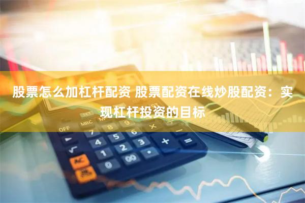 股票怎么加杠杆配资 股票配资在线炒股配资：实现杠杆投资的目标