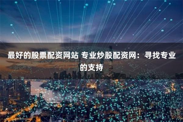 最好的股票配资网站 专业炒股配资网：寻找专业的支持