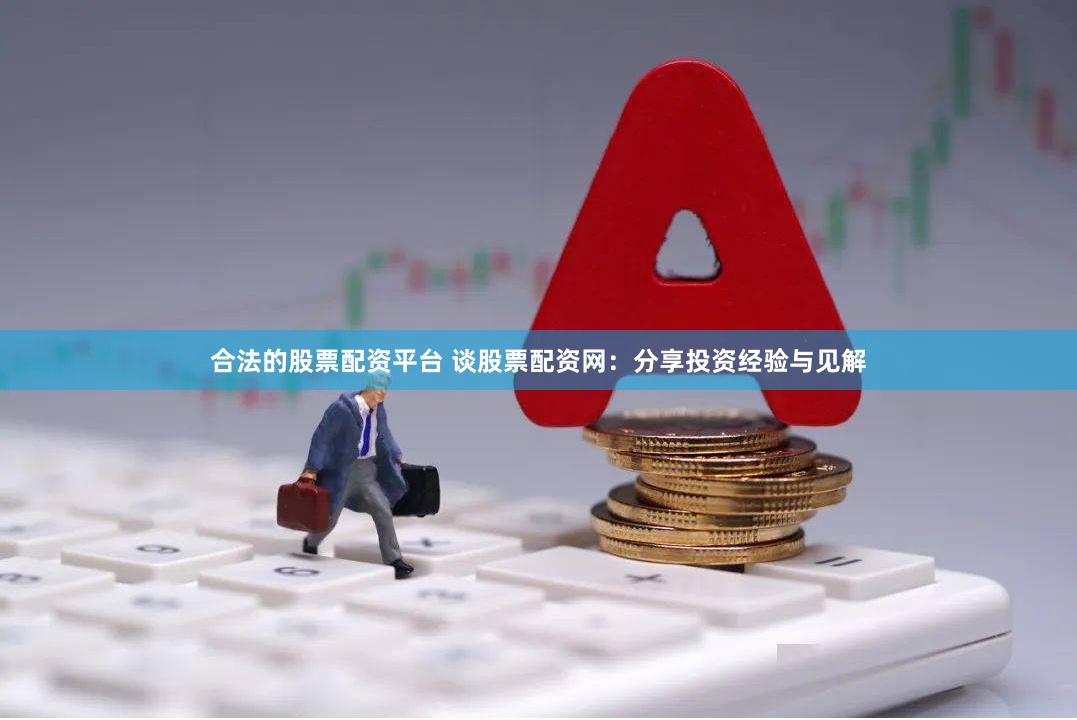合法的股票配资平台 谈股票配资网：分享投资经验与见解