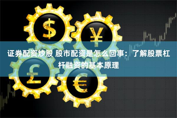 证券配资炒股 股市配资是怎么回事：了解股票杠杆融资的基本原理