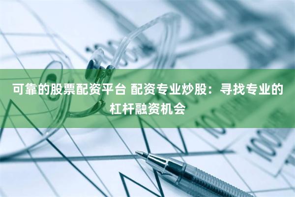 可靠的股票配资平台 配资专业炒股：寻找专业的杠杆融资机会