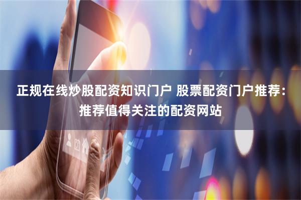 正规在线炒股配资知识门户 股票配资门户推荐：推荐值得关注的配资网站