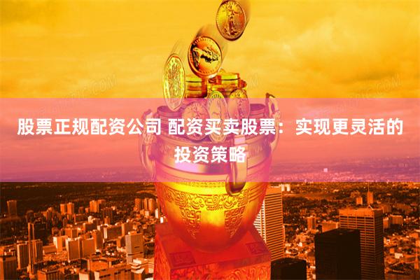 股票正规配资公司 配资买卖股票：实现更灵活的投资策略