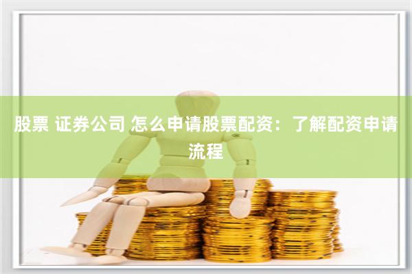 股票 证券公司 怎么申请股票配资：了解配资申请流程
