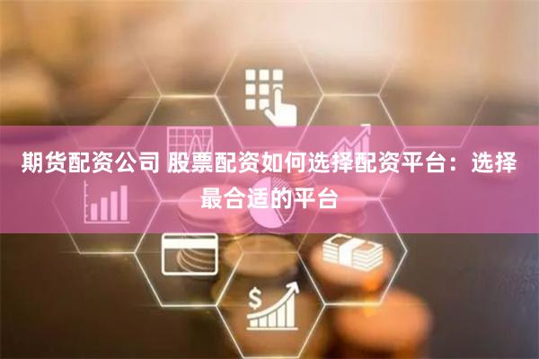 期货配资公司 股票配资如何选择配资平台：选择最合适的平台