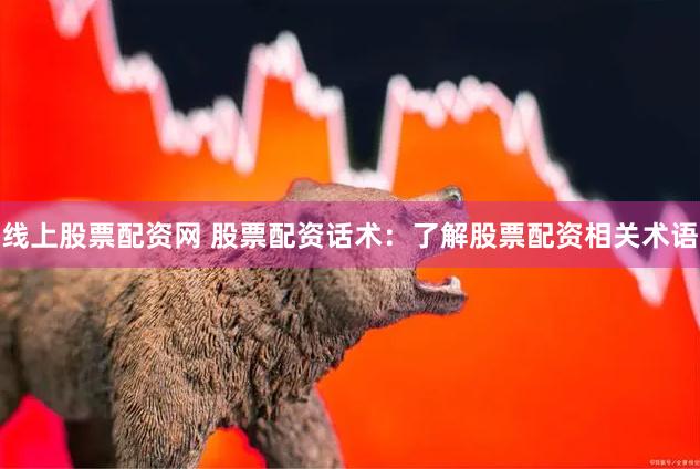 线上股票配资网 股票配资话术：了解股票配资相关术语