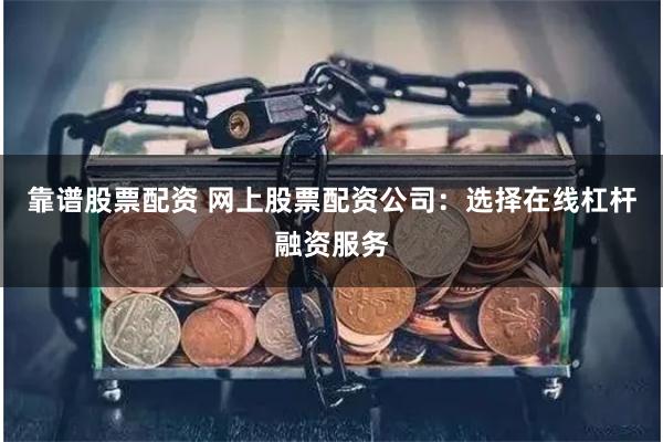 靠谱股票配资 网上股票配资公司：选择在线杠杆融资服务