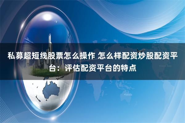 私募超短线股票怎么操作 怎么样配资炒股配资平台：评估配资平台的特点
