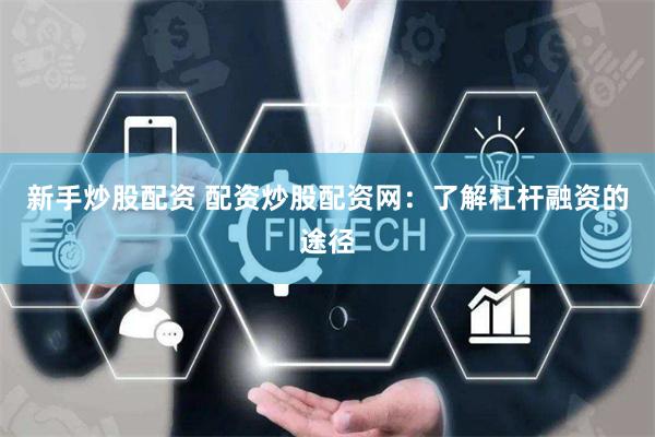 新手炒股配资 配资炒股配资网：了解杠杆融资的途径