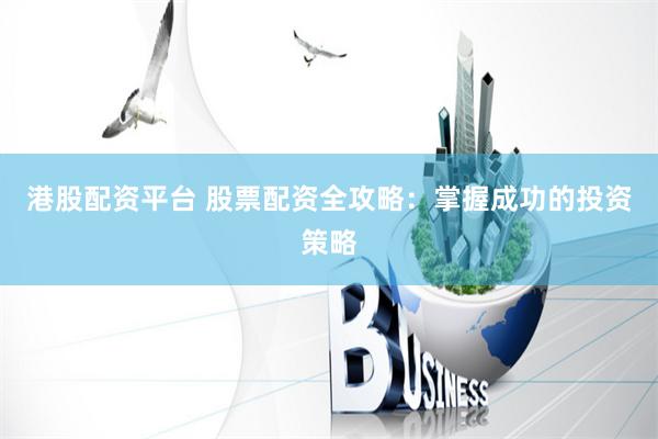 港股配资平台 股票配资全攻略：掌握成功的投资策略