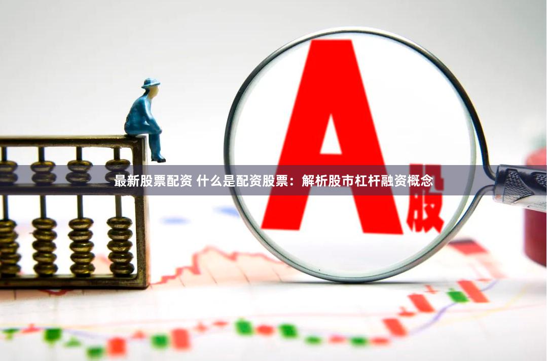 最新股票配资 什么是配资股票：解析股市杠杆融资概念