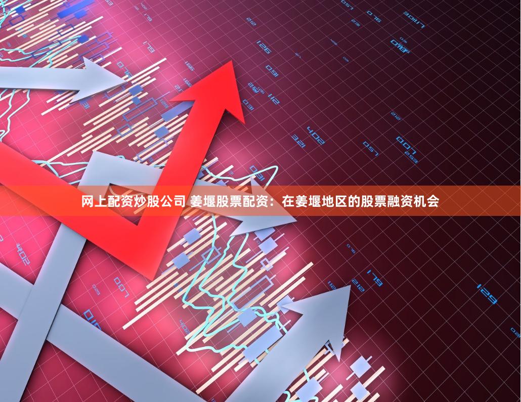 网上配资炒股公司 姜堰股票配资：在姜堰地区的股票融资机会