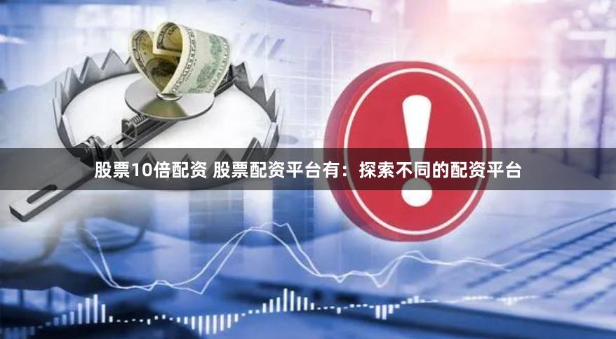 股票10倍配资 股票配资平台有：探索不同的配资平台