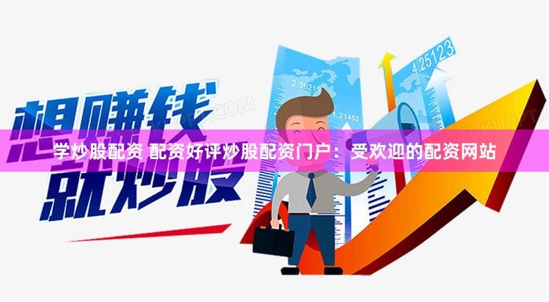 学炒股配资 配资好评炒股配资门户：受欢迎的配资网站