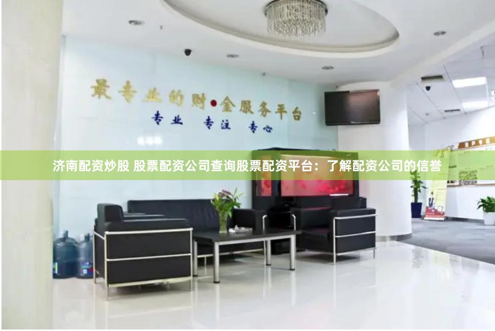 济南配资炒股 股票配资公司查询股票配资平台：了解配资公司的信誉