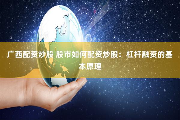 广西配资炒股 股市如何配资炒股：杠杆融资的基本原理