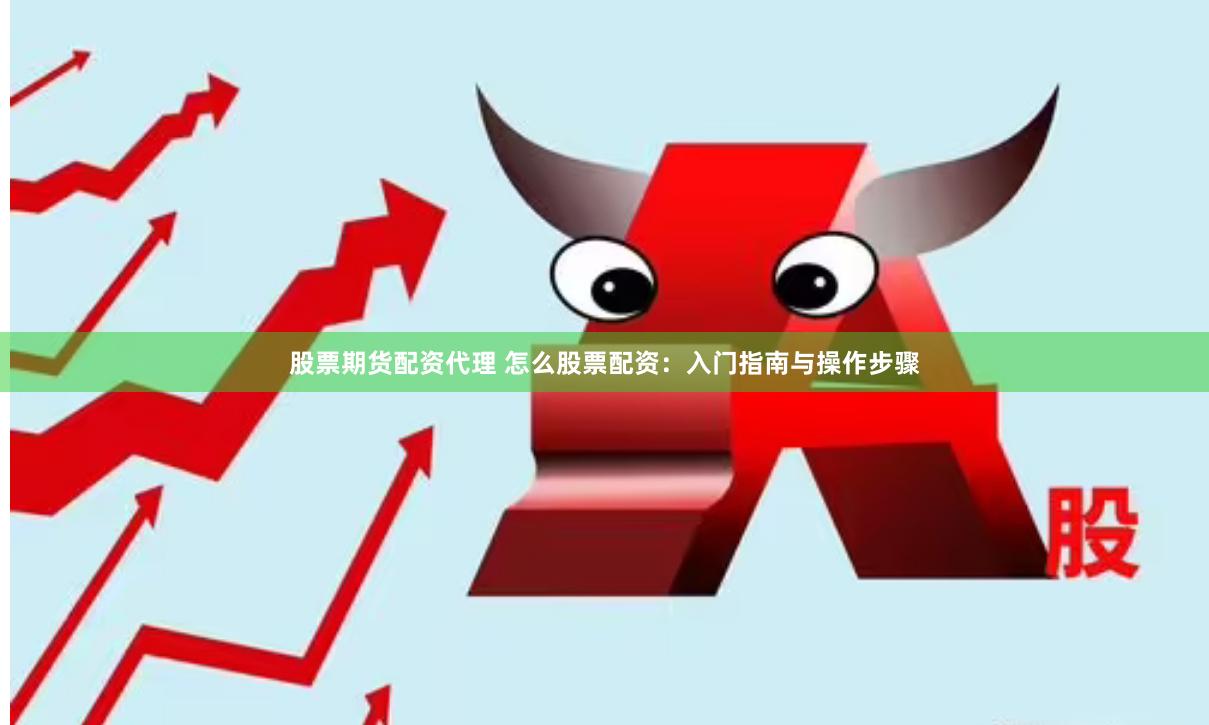 股票期货配资代理 怎么股票配资：入门指南与操作步骤