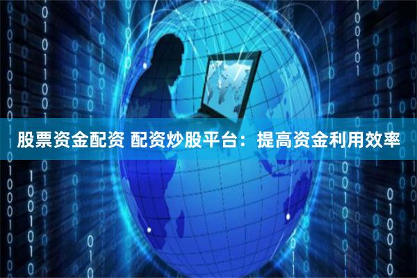 股票资金配资 配资炒股平台：提高资金利用效率