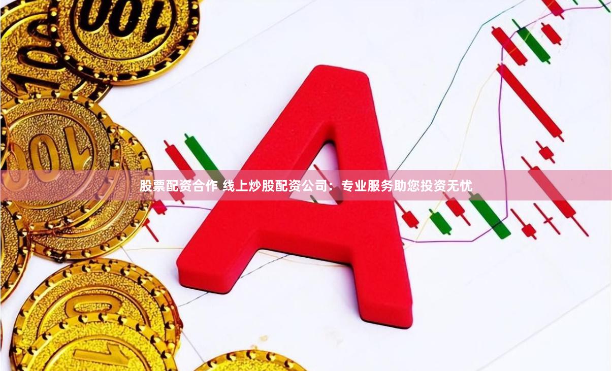 股票配资合作 线上炒股配资公司：专业服务助您投资无忧