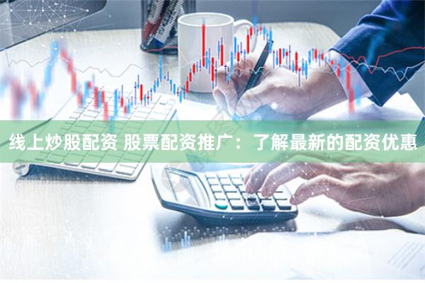 线上炒股配资 股票配资推广：了解最新的配资优惠