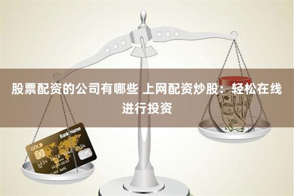 股票配资的公司有哪些 上网配资炒股：轻松在线进行投资