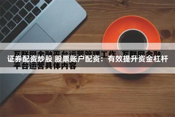 证券配资炒股 股票账户配资：有效提升资金杠杆