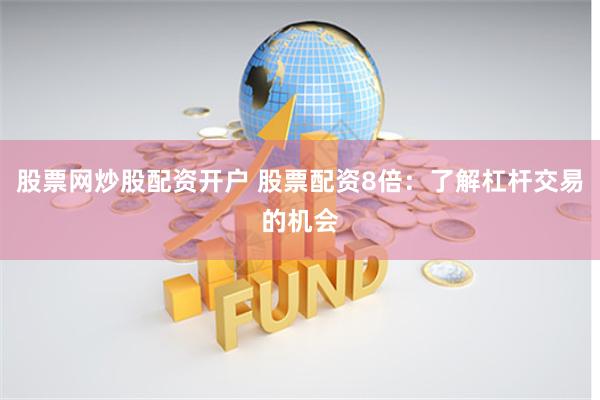 股票网炒股配资开户 股票配资8倍：了解杠杆交易的机会