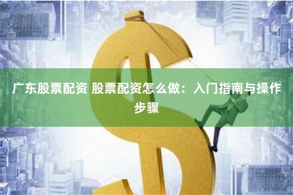 广东股票配资 股票配资怎么做：入门指南与操作步骤